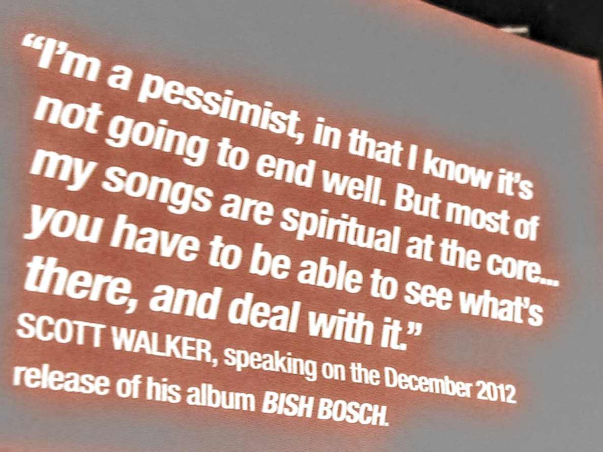 front flap of a book's dust-jacket w/ the following text -- 'I'm a pessimist, in that I know it's not going to end well. But most of my songs are spiritual at the core ... you have to be able to see what's there, & deal with it.' SCOTT WALKER, speaking on the December 2012 release of his album BISH BOSCH.